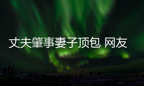 丈夫肇事妻子頂包 網(wǎng)友：這是真愛嗎？