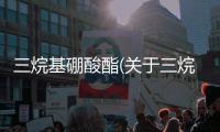 三烷基硼酸酯(關(guān)于三烷基硼酸酯簡述)