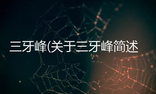 三牙峰(關(guān)于三牙峰簡(jiǎn)述)