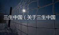 三生中國（關于三生中國的基本情況說明介紹）