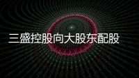 三盛控股向大股東配股 擬3.47億港元收購九間項目公司95%股權
