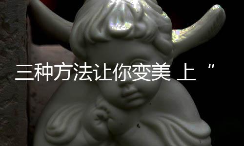 三種方法讓你變美 上“真快樂”APP聯(lián)合利華專場直播解鎖美麗心愿寶典