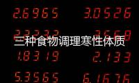 三種食物調(diào)理寒性體質(zhì)