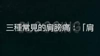 三種常見的肩膀痛：「肩夾擠癥候群」和「五十肩」有什麼不一樣？