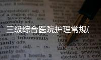 三級(jí)綜合醫(yī)院護(hù)理常規(guī)(關(guān)于三級(jí)綜合醫(yī)院護(hù)理常規(guī)簡述)