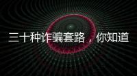 三十種詐騙套路，你知道幾種？