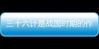 三十六計(jì)是戰(zhàn)國時期的作品嗎 三十六計(jì)寫于什么時候