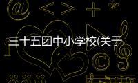 三十五團(tuán)中小學(xué)校(關(guān)于三十五團(tuán)中小學(xué)校簡(jiǎn)述)