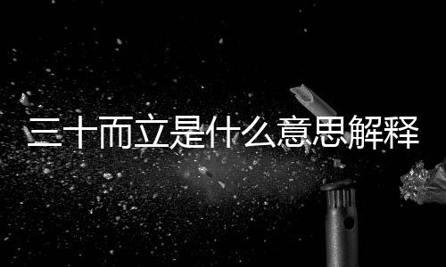 三十而立是什么意思解釋（三十而立是什么意思）