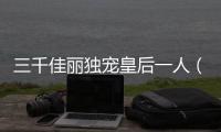三千佳麗獨(dú)寵皇后一人（后宮佳麗三千皇上偏偏寵我一人）