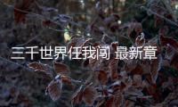 三千世界任我闖 最新章節 無彈窗（三千世界任我闖）