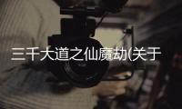 三千大道之仙魔劫(關于三千大道之仙魔劫簡述)