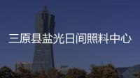 三原縣鹽光日間照料中心(關于三原縣鹽光日間照料中心簡述)