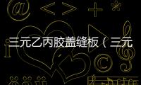三元乙丙膠蓋縫板（三元乙丙膠蓋板）