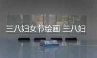 三八婦女節繪畫 三八婦女節繪畫怎么畫