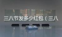 三八節發多少紅包（三八放假嗎）