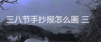三八節手抄報怎么畫 三八節手抄報