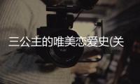 三公主的唯美戀愛史(關(guān)于三公主的唯美戀愛史簡(jiǎn)述)