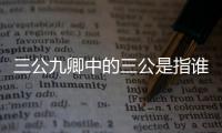 三公九卿中的三公是指誰（三公九卿中的三公是指）
