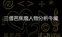 三借芭蕉扇人物分析牛魔王（三借芭蕉扇人物分析）