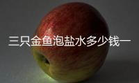 三只金魚泡鹽水多少錢一斤(金魚鹽水泡多長時間)