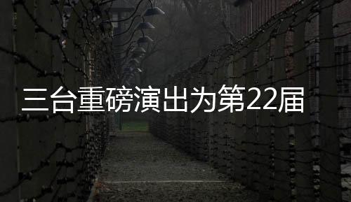三臺重磅演出為第22屆中國上海國際藝術節揭幕