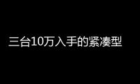 三臺10萬入手的緊湊型SUV 帶你走進時尚圈