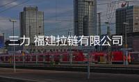 三力 福建拉鏈有限公司(關于三力 福建拉鏈有限公司簡述)