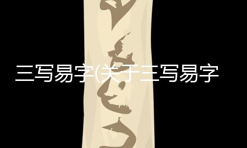 三寫易字(關于三寫易字簡述)