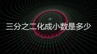 三分之二化成小數是多少  三分之二化成小數是什么