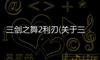 三劍之舞2利刃(關于三劍之舞2利刃簡述)