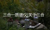 三合一質(zhì)譜儀(關(guān)于三合一質(zhì)譜儀簡述)