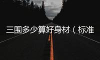 三圍多少算好身材（標準身材三圍）