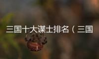 三國十大謀士排名（三國十大謀士）