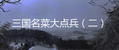 三國(guó)名菜大點(diǎn)兵（二）