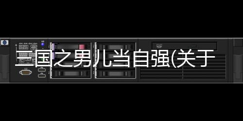 三國之男兒當自強(關于三國之男兒當自強簡述)