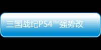 三國(guó)戰(zhàn)紀(jì)PS4?強(qiáng)勢(shì)改版再現(xiàn)金刀「孫堅(jiān)」名媛「小喬」風(fēng)云史