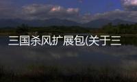 三國(guó)殺風(fēng)擴(kuò)展包(關(guān)于三國(guó)殺風(fēng)擴(kuò)展包簡(jiǎn)述)