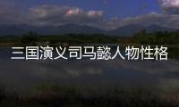 三國演義司馬懿人物性格（三國演義司馬懿）