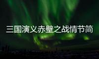 三國(guó)演義赤壁之戰(zhàn)情節(jié)簡(jiǎn)介（三國(guó)演義赤壁之戰(zhàn)情節(jié)）