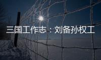 三國工作志：劉備孫權工作志(關于三國工作志：劉備孫權工作志簡述)