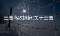 三國鳥紋銅鏡(關于三國鳥紋銅鏡簡述)