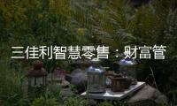 三佳利智慧零售：財富管理風(fēng)口將至