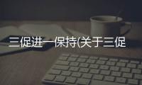 三促進(jìn)一保持(關(guān)于三促進(jìn)一保持簡述)