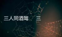 三人同酒駕     三人同被查