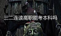 三二連讀高職能考本科嗎（三二連讀高職）
