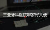 三亞牙科醫院哪家好又便宜的?這3家種植牙/矯正/鑲牙技術口碑雙在線