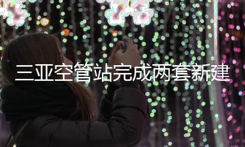 三亞空管站完成兩套新建自動化系統(tǒng)投產(chǎn)飛行校驗
