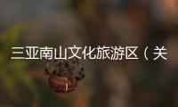 三亞南山文化旅游區(qū)（關(guān)于三亞南山文化旅游區(qū)的基本情況說明介紹）