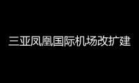 三亞鳳凰國際機場改擴建項目預計6月完成
